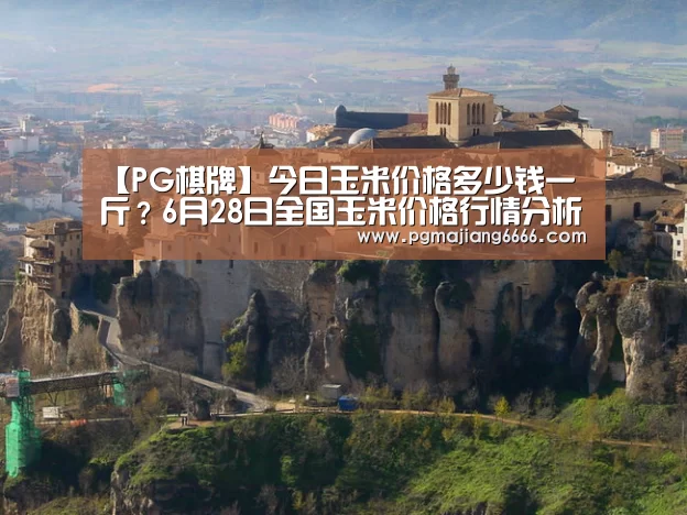 【PG棋牌】今日玉米价格多少钱一斤?6月28日全国玉米价格行情分析(图4) PG电子娱乐