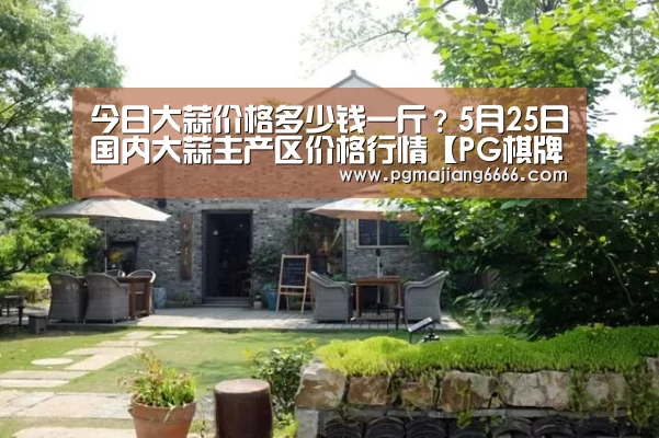 今日大蒜价格多少钱一斤?5月25日国内大蒜主产区价格行情【PG棋牌】(图3) PG电子娱乐